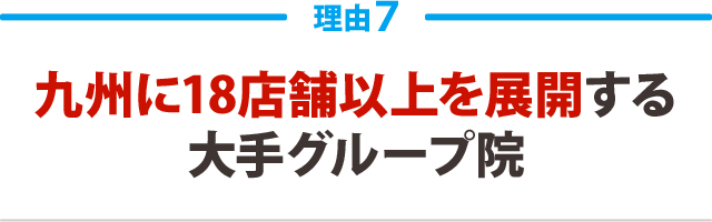 ７．九州に18店舗以上を展開する大手グループ院