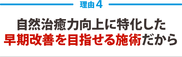 ４．自然治癒力向上に特化した早期改善を目指せる施術だから