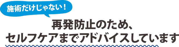 再発防止のため、セルフケアまでアドバイスしています